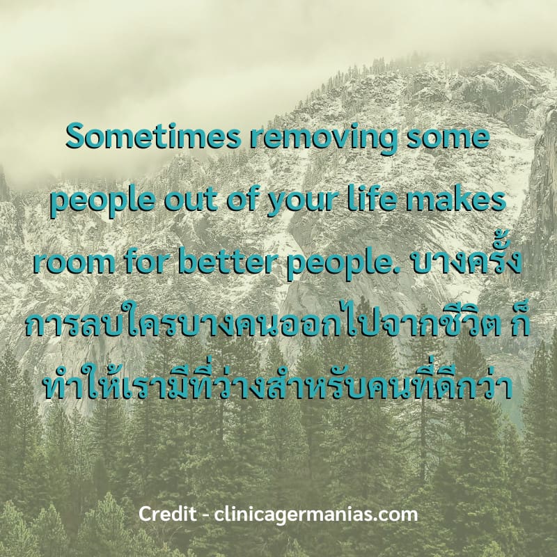 Sometimes removing some people out of your life makes room for better people.
บางครั้งการลบใครบางคนออกไปจากชีวิต ก็ทำให้เรามีที่ว่างสำหรับคนที่ดีกว่า
